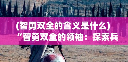 (智勇双全的含义是什么) “智勇双全的领袖：探索兵人指挥官如何激励团队与战略实施”——全面解析影响战局的关键领导力